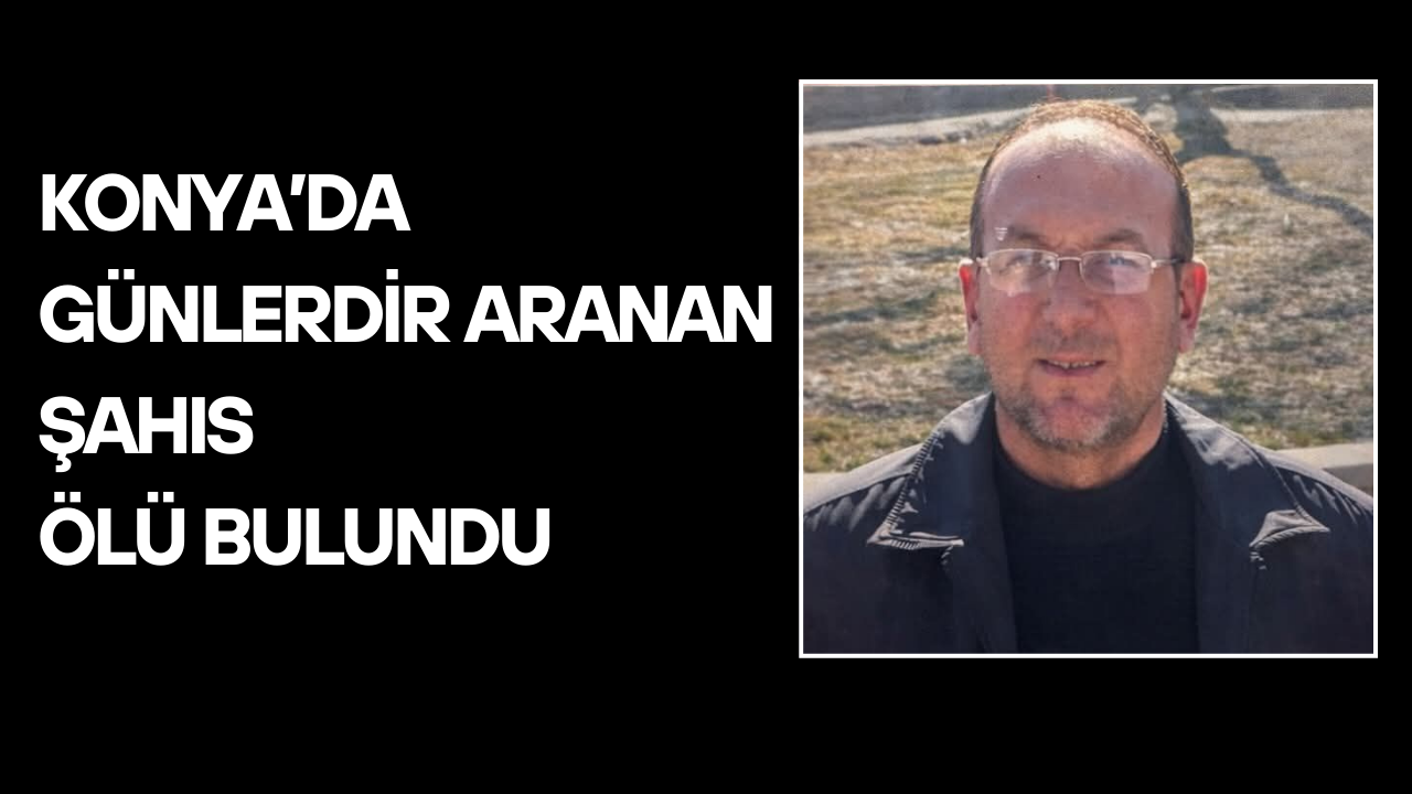 Konya’da günlerdir aranan şahıs ölü bulundu!